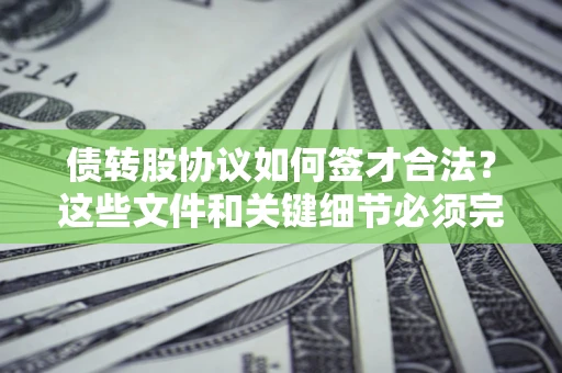 济南债转股协议如何签才合法？这些文件和关键细节必须完整