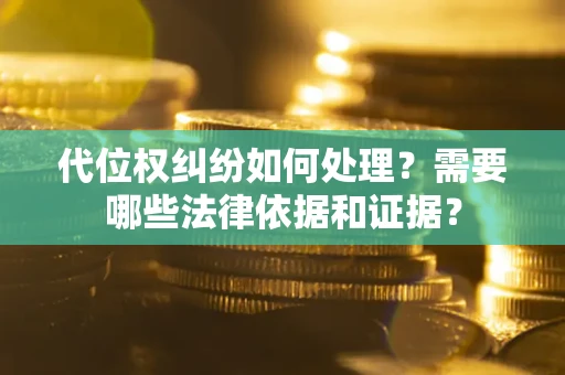 济南代位权纠纷如何处理？需要哪些法律依据和证据？