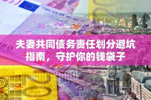 济南夫妻共同债务责任划分避坑指南，守护你的钱袋子