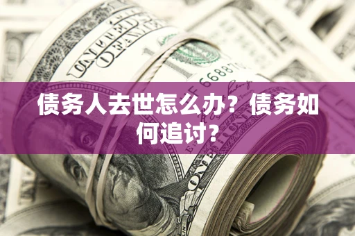 济南债务人去世怎么办？债务如何追讨？