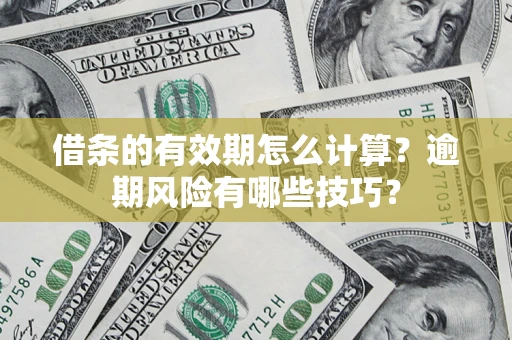 济南借条的有效期怎么计算？逾期风险有哪些技巧？