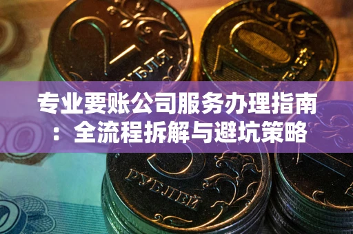 济南专业要账公司服务办理指南：全流程拆解与避坑策略