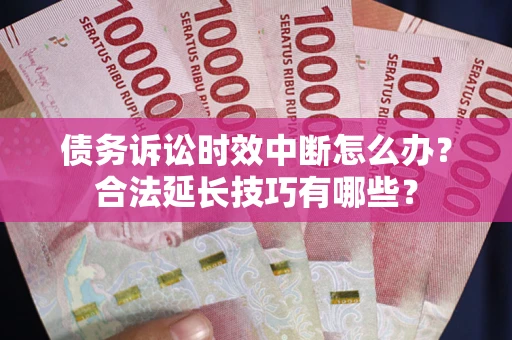 济南债务诉讼时效中断怎么办？合法延长技巧有哪些？