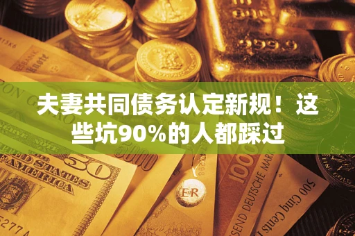 济南夫妻共同债务认定新规！这些坑90%的人都踩过