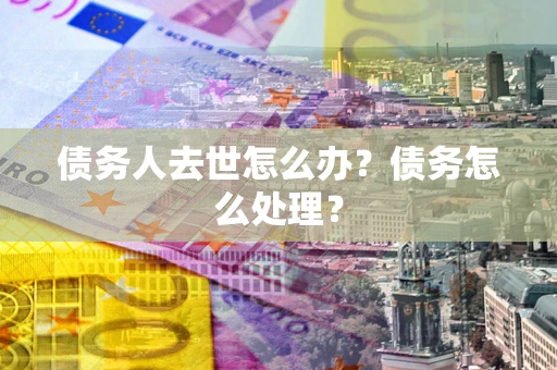 济南债务人去世怎么办？债务怎么处理？