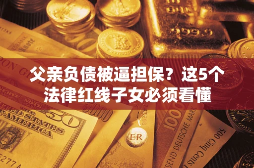 济南父亲负债被逼担保？这5个法律红线子女必须看懂