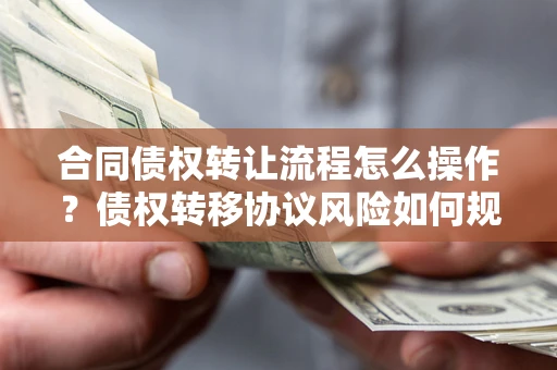 济南合同债权转让流程怎么操作？债权转移协议风险如何规避？