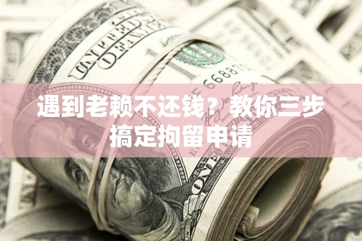 济南遇到老赖不还钱？教你三步搞定拘留申请