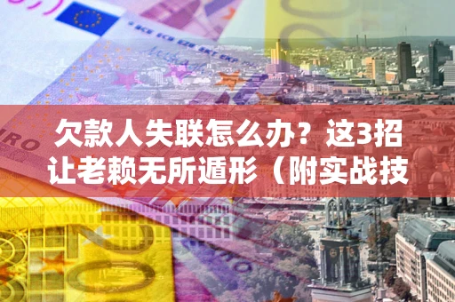 济南欠款人失联怎么办？这3招让老赖无所遁形（附实战技巧）