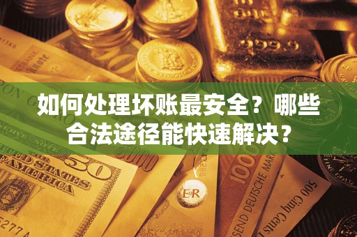 济南如何处理坏账最安全？哪些合法途径能快速解决？