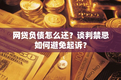 济南网贷负债怎么还？谈判禁忌如何避免起诉？