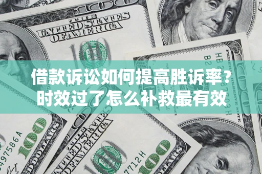 济南借款诉讼如何提高胜诉率？时效过了怎么补救最有效