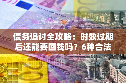 济南债务追讨全攻略：时效过期后还能要回钱吗？6种合法手段助你维权