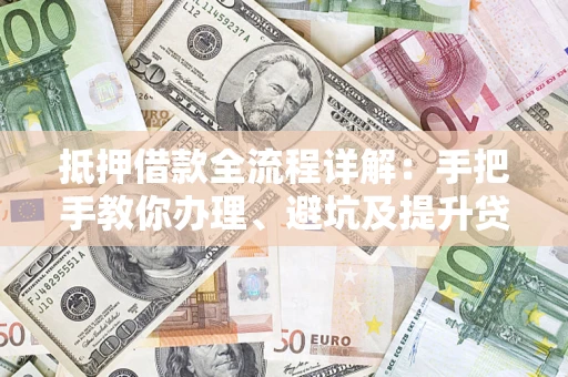 济南抵押借款全流程详解：手把手教你办理、避坑及提升贷款额度