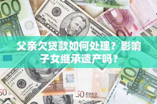 济南父亲欠贷款如何处理?影响子女继承遗产吗? 济南父亲欠贷款如何处理?影响子女继承遗产吗?