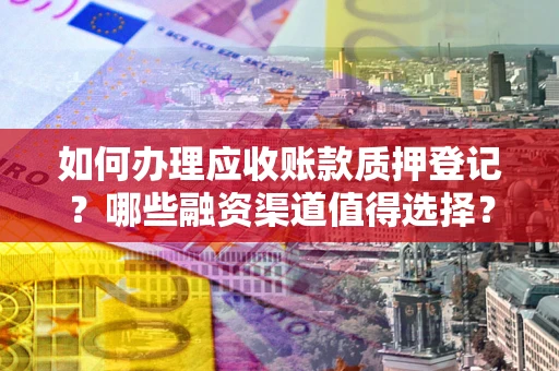 济南如何办理应收账款质押登记？哪些融资渠道值得选择？