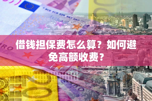 济南借钱担保费怎么算？如何避免高额收费？
